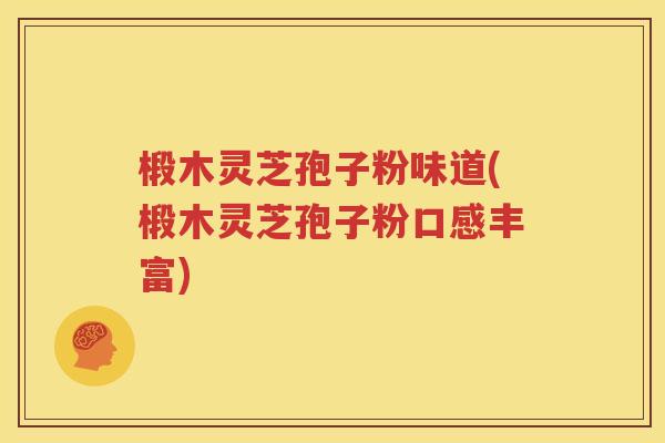 椴木灵芝孢子粉味道(椴木灵芝孢子粉口感丰富)