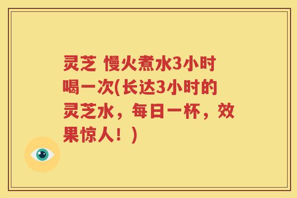 灵芝 慢火煮水3小时喝一次(长达3小时的灵芝水，每日一杯，效果惊人！)