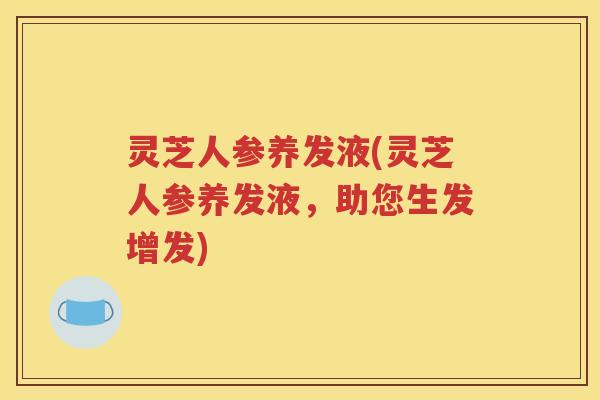 灵芝人参养发液(灵芝人参养发液，助您生发增发)