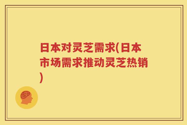 日本对灵芝需求(日本市场需求推动灵芝热销)