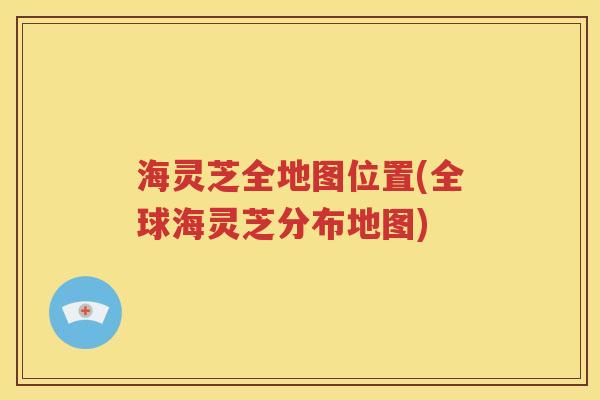 海灵芝全地图位置(全球海灵芝分布地图)