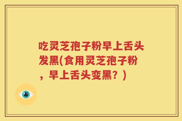 吃灵芝孢子粉早上舌头发黑(食用灵芝孢子粉，早上舌头变黑？)