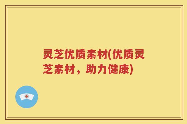 灵芝优质素材(优质灵芝素材，助力健康)