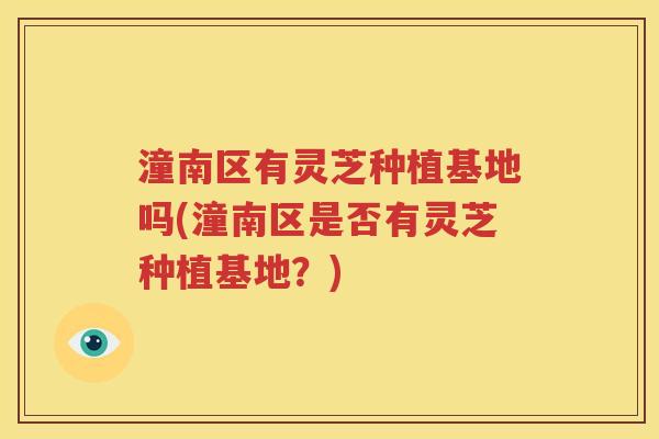 潼南区有灵芝种植基地吗(潼南区是否有灵芝种植基地？)