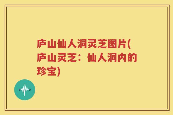 庐山仙人洞灵芝图片(庐山灵芝：仙人洞内的珍宝)