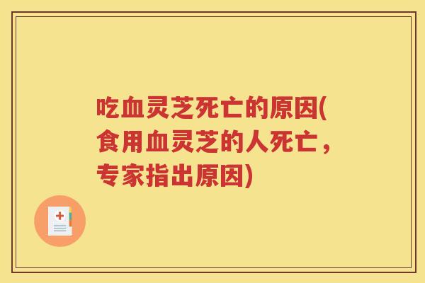 吃血灵芝死亡的原因(食用血灵芝的人死亡，专家指出原因)