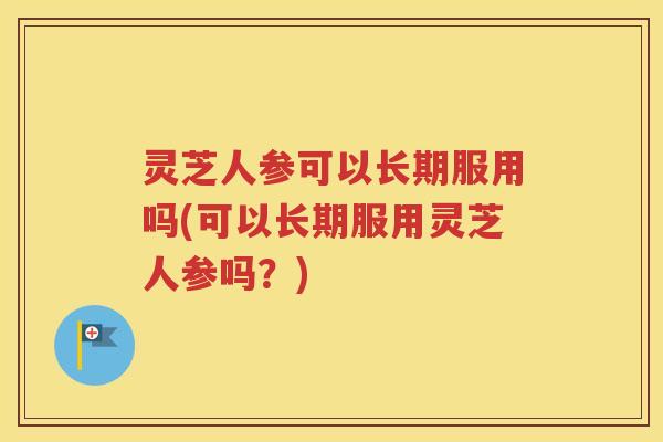 灵芝人参可以长期服用吗(可以长期服用灵芝人参吗？)