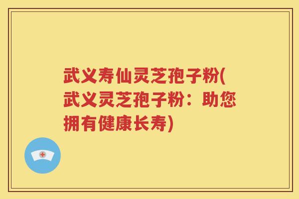 武义寿仙灵芝孢子粉(武义灵芝孢子粉：助您拥有健康长寿)