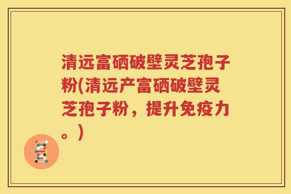 清远富硒破壁灵芝孢子粉(清远产富硒破壁灵芝孢子粉，提升免疫力。)