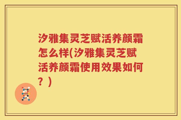 汐雅集灵芝赋活养颜霜怎么样(汐雅集灵芝赋活养颜霜使用效果如何？)