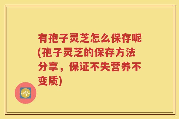 有孢子灵芝怎么保存呢(孢子灵芝的保存方法分享，保证不失营养不变质)