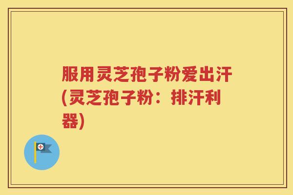 服用灵芝孢子粉爱出汗(灵芝孢子粉：排汗利器)