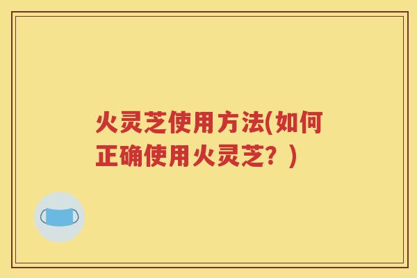 火灵芝使用方法(如何正确使用火灵芝？)