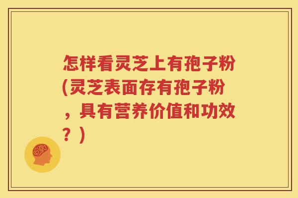 怎样看灵芝上有孢子粉(灵芝表面存有孢子粉，具有营养价值和功效？)