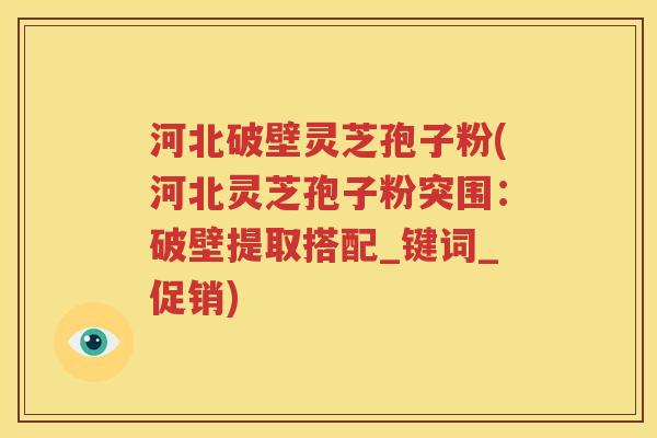 河北破壁灵芝孢子粉(河北灵芝孢子粉突围：破壁提取搭配_键词_促销)