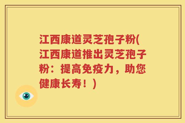 江西康道灵芝孢子粉(江西康道推出灵芝孢子粉：提高免疫力，助您健康长寿！)
