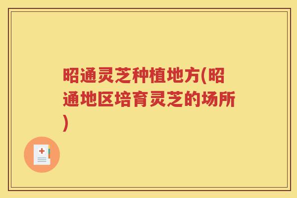 昭通灵芝种植地方(昭通地区培育灵芝的场所)