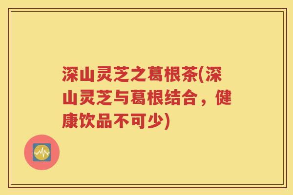深山灵芝之葛根茶(深山灵芝与葛根结合，健康饮品不可少)