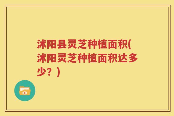 沭阳县灵芝种植面积(沭阳灵芝种植面积达多少？)