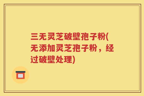 三无灵芝破壁孢子粉(无添加灵芝孢子粉，经过破壁处理)