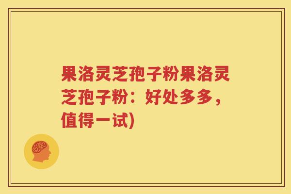 果洛灵芝孢子粉果洛灵芝孢子粉：好处多多，值得一试)
