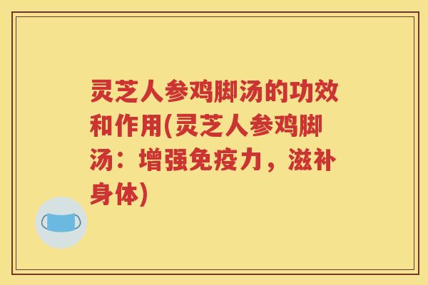 灵芝人参鸡脚汤的功效和作用(灵芝人参鸡脚汤：增强免疫力，滋补身体)