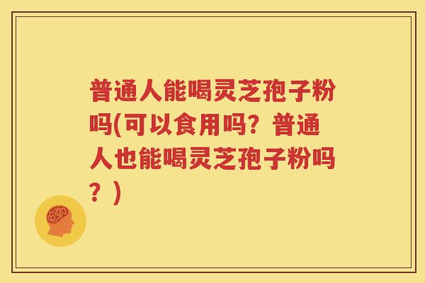 普通人能喝灵芝孢子粉吗(可以食用吗？普通人也能喝灵芝孢子粉吗？)