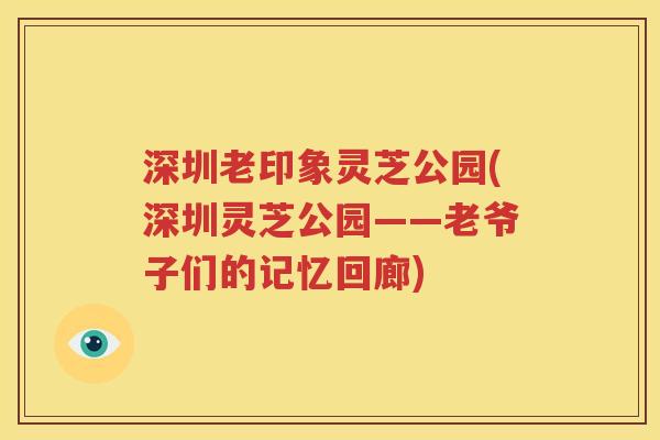 深圳老印象灵芝公园(深圳灵芝公园——老爷子们的记忆回廊)