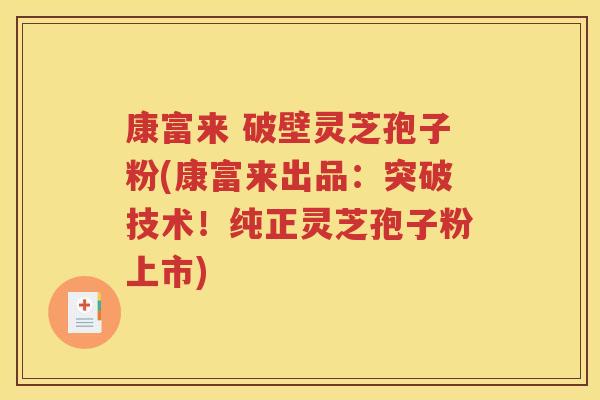 康富来 破壁灵芝孢子粉(康富来出品：突破技术！纯正灵芝孢子粉上市)