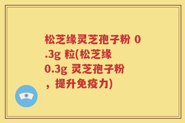 松芝缘灵芝孢子粉 0.3g 粒(松芝缘 0.3g 灵芝孢子粉，提升免疫力)