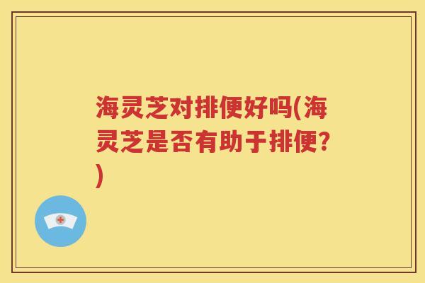 海灵芝对排便好吗(海灵芝是否有助于排便？)