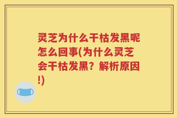 灵芝为什么干枯发黑呢怎么回事(为什么灵芝会干枯发黑？解析原因!)