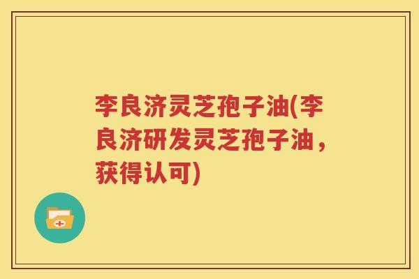 李良济灵芝孢子油(李良济研发灵芝孢子油，获得认可)