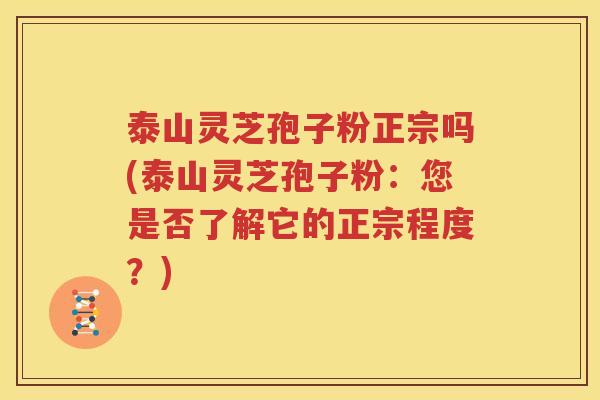 泰山灵芝孢子粉正宗吗(泰山灵芝孢子粉：您是否了解它的正宗程度？)