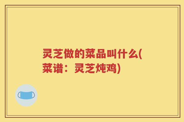灵芝做的菜品叫什么(菜谱：灵芝炖鸡)