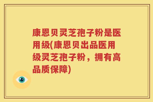 康恩贝灵芝孢子粉是医用级(康恩贝出品医用级灵芝孢子粉，拥有高品质保障)