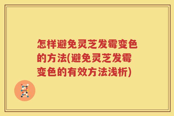 怎样避免灵芝发霉变色的方法(避免灵芝发霉变色的有效方法浅析)