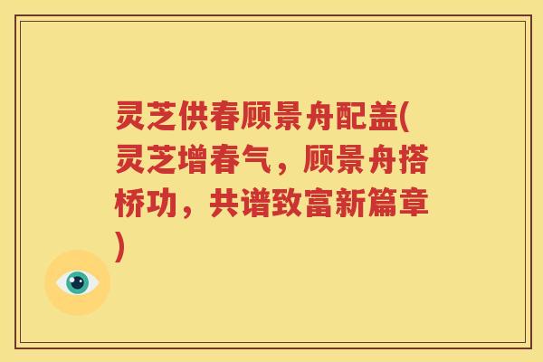 灵芝供春顾景舟配盖(灵芝增春气，顾景舟搭桥功，共谱致富新篇章)