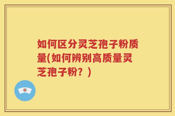 如何区分灵芝孢子粉质量(如何辨别高质量灵芝孢子粉？)