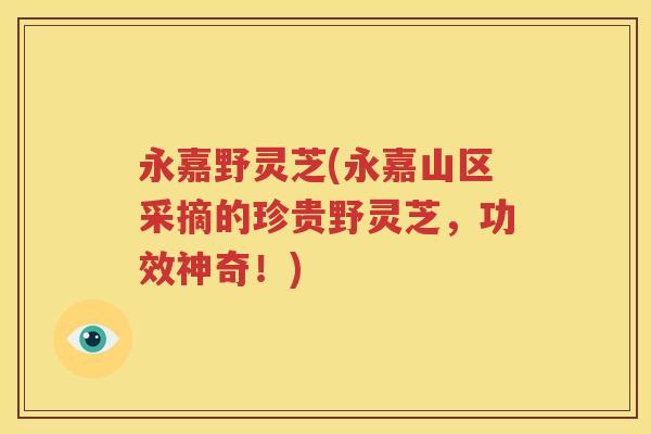 永嘉野灵芝(永嘉山区采摘的珍贵野灵芝，功效神奇！)