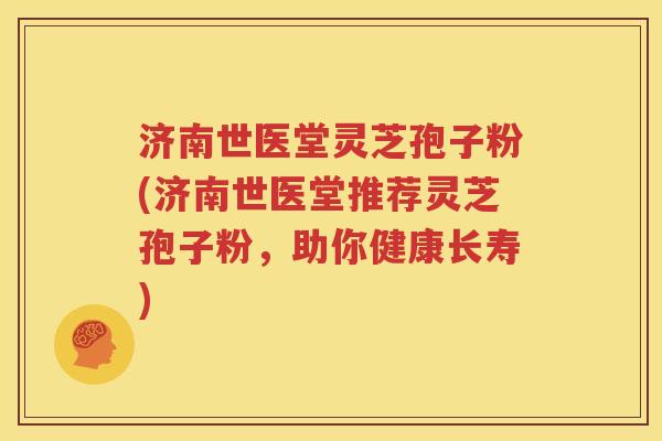 济南世医堂灵芝孢子粉(济南世医堂推荐灵芝孢子粉，助你健康长寿)