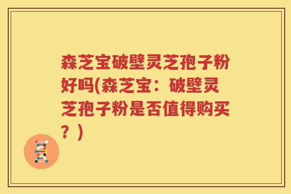 森芝宝破壁灵芝孢子粉好吗(森芝宝：破壁灵芝孢子粉是否值得购买？)