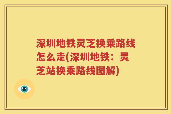 深圳地铁灵芝换乘路线怎么走(深圳地铁：灵芝站换乘路线图解)