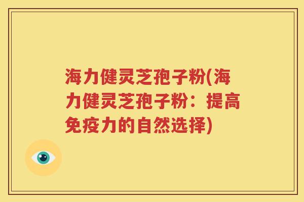 海力健灵芝孢子粉(海力健灵芝孢子粉：提高免疫力的自然选择)