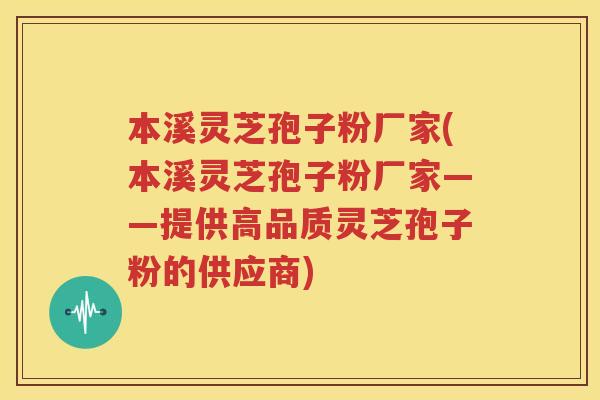 本溪灵芝孢子粉厂家(本溪灵芝孢子粉厂家——提供高品质灵芝孢子粉的供应商)