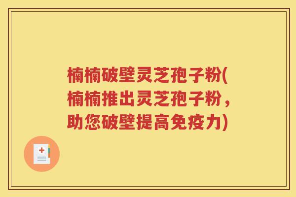 楠楠破壁灵芝孢子粉(楠楠推出灵芝孢子粉，助您破壁提高免疫力)