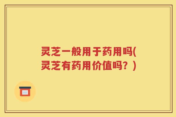 灵芝一般用于药用吗(灵芝有药用价值吗？)