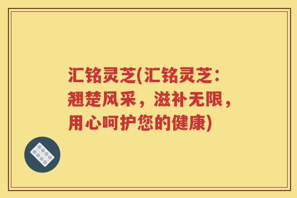 汇铭灵芝(汇铭灵芝：翘楚风采，滋补无限，用心呵护您的健康)