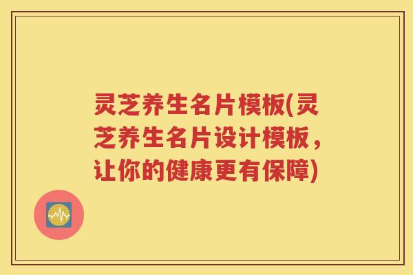 灵芝养生名片模板(灵芝养生名片设计模板，让你的健康更有保障)