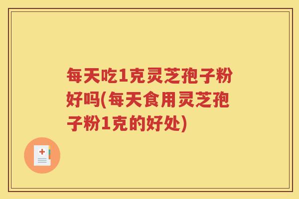 每天吃1克灵芝孢子粉好吗(每天食用灵芝孢子粉1克的好处)